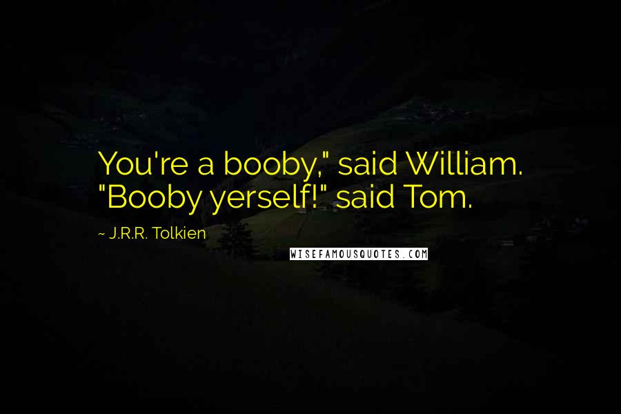 J.R.R. Tolkien Quotes: You're a booby," said William. "Booby yerself!" said Tom.