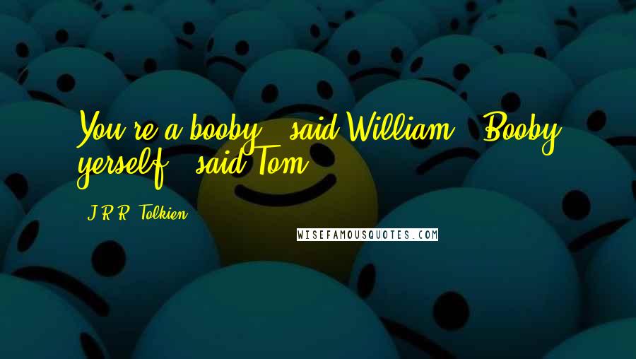 J.R.R. Tolkien Quotes: You're a booby," said William. "Booby yerself!" said Tom.