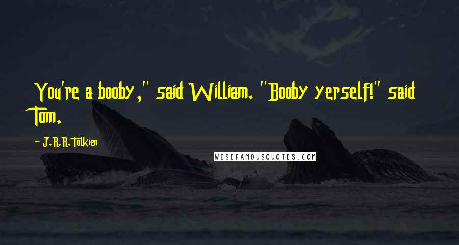 J.R.R. Tolkien Quotes: You're a booby," said William. "Booby yerself!" said Tom.