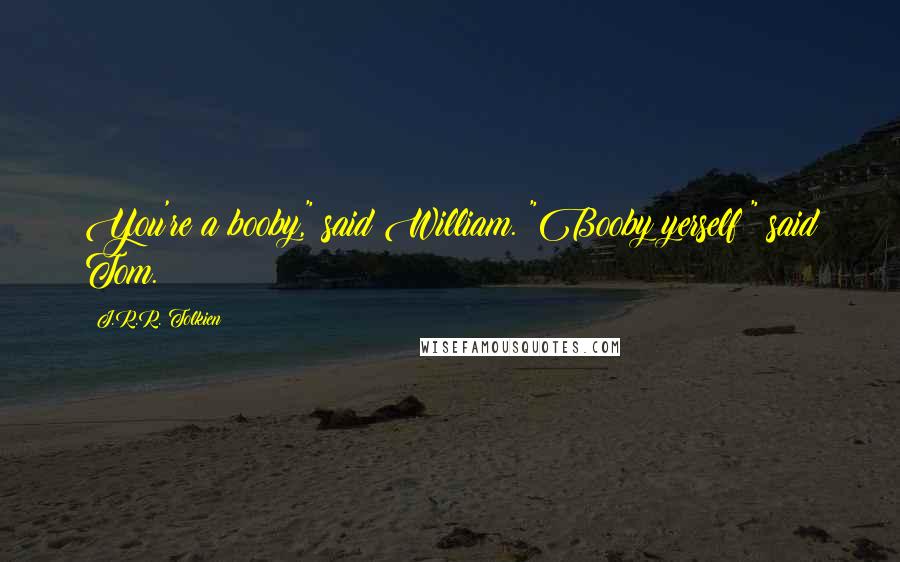 J.R.R. Tolkien Quotes: You're a booby," said William. "Booby yerself!" said Tom.