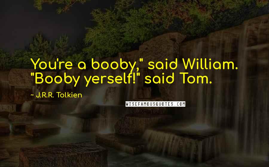 J.R.R. Tolkien Quotes: You're a booby," said William. "Booby yerself!" said Tom.