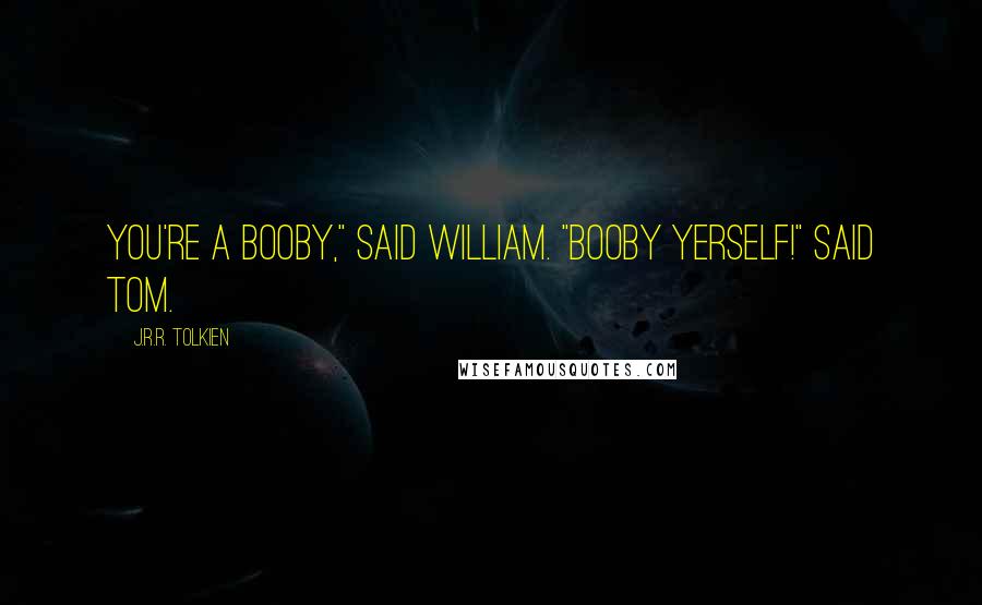 J.R.R. Tolkien Quotes: You're a booby," said William. "Booby yerself!" said Tom.