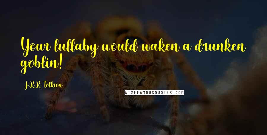 J.R.R. Tolkien Quotes: Your lullaby would waken a drunken goblin!