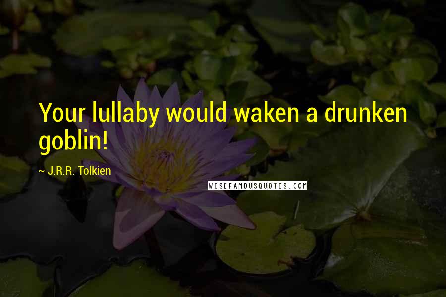 J.R.R. Tolkien Quotes: Your lullaby would waken a drunken goblin!
