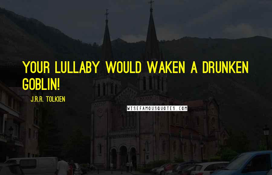 J.R.R. Tolkien Quotes: Your lullaby would waken a drunken goblin!