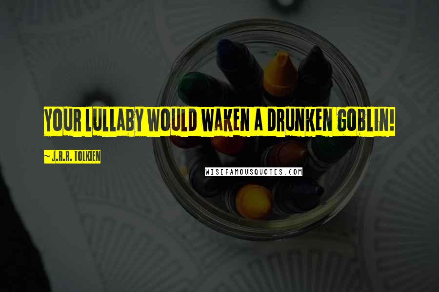 J.R.R. Tolkien Quotes: Your lullaby would waken a drunken goblin!