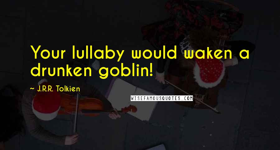 J.R.R. Tolkien Quotes: Your lullaby would waken a drunken goblin!