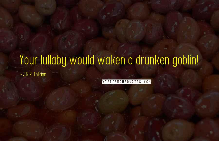 J.R.R. Tolkien Quotes: Your lullaby would waken a drunken goblin!