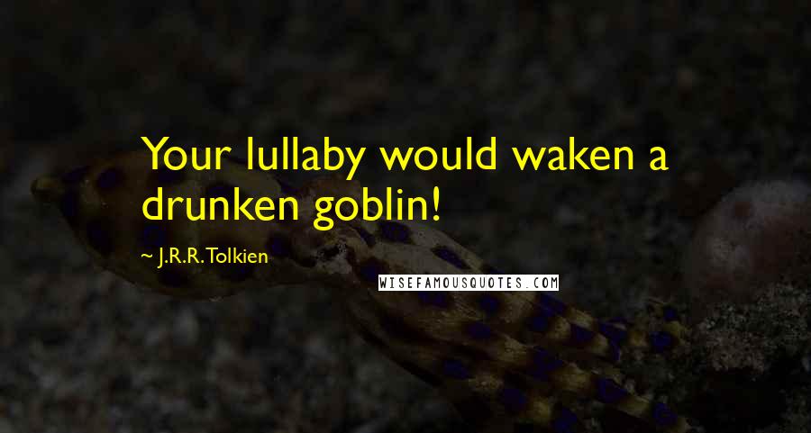 J.R.R. Tolkien Quotes: Your lullaby would waken a drunken goblin!