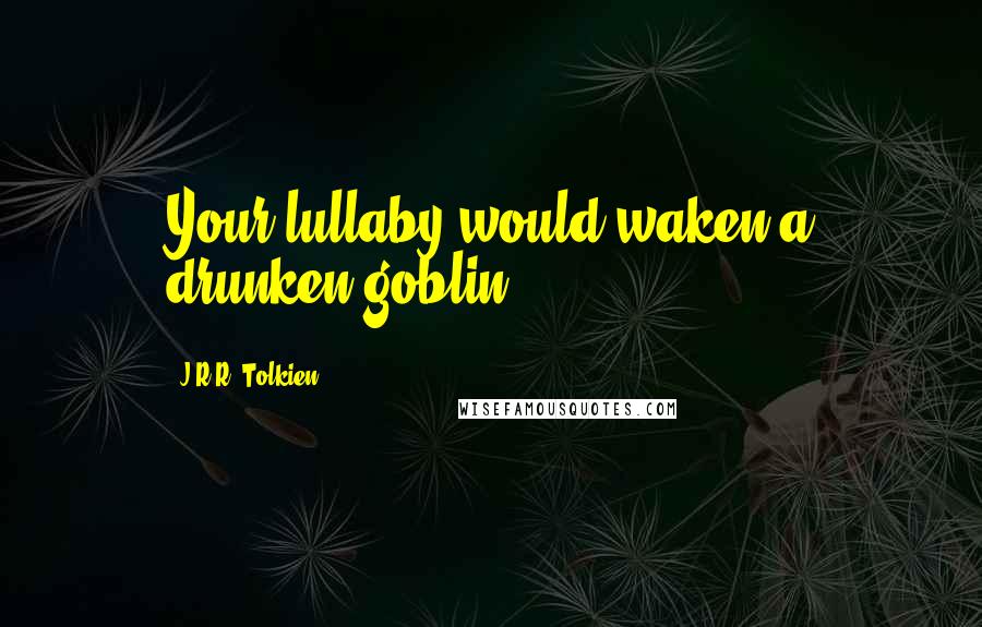 J.R.R. Tolkien Quotes: Your lullaby would waken a drunken goblin!