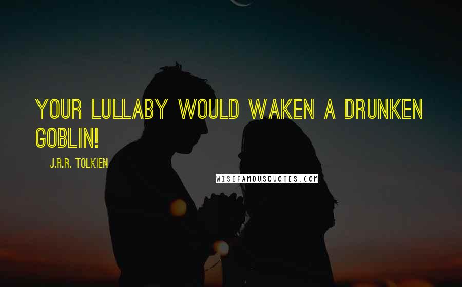 J.R.R. Tolkien Quotes: Your lullaby would waken a drunken goblin!