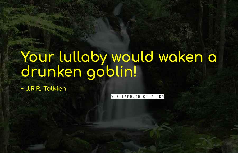 J.R.R. Tolkien Quotes: Your lullaby would waken a drunken goblin!