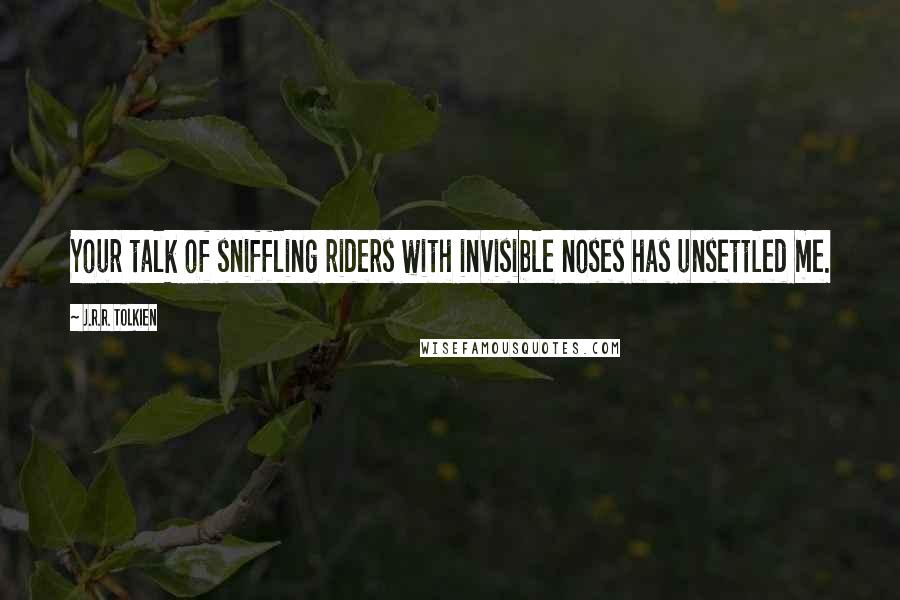 J.R.R. Tolkien Quotes: Your talk of sniffling riders with invisible noses has unsettled me.