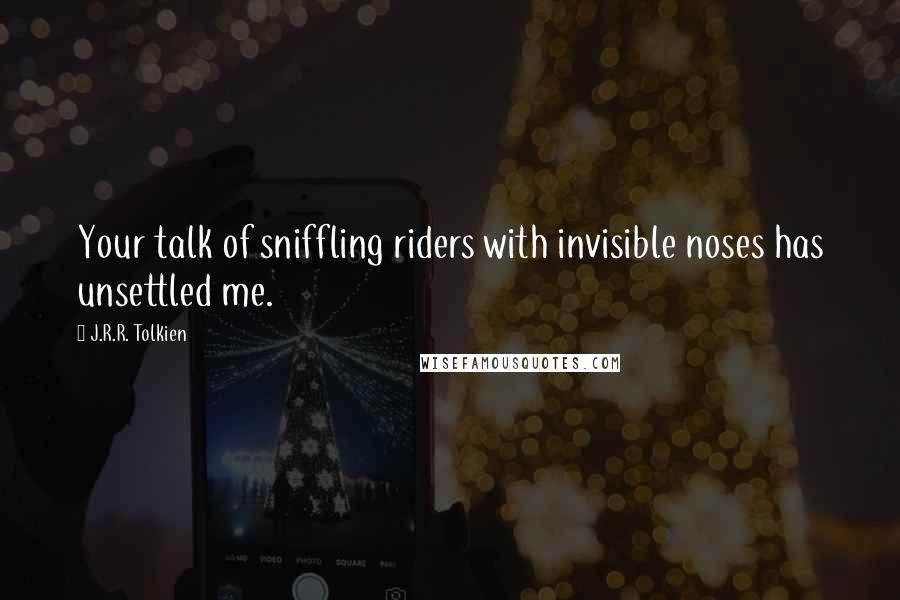 J.R.R. Tolkien Quotes: Your talk of sniffling riders with invisible noses has unsettled me.
