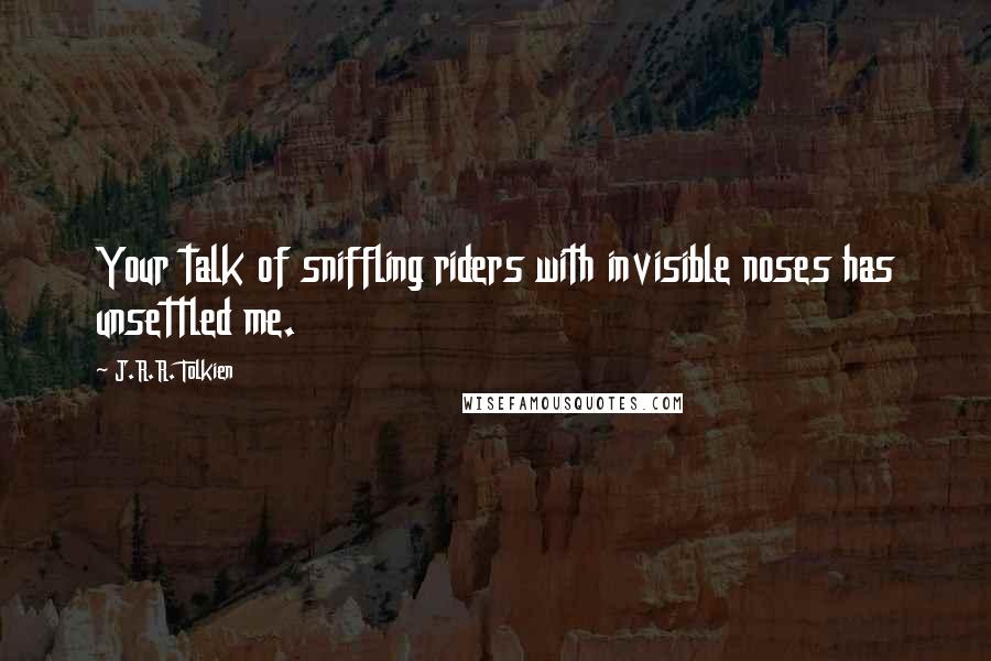 J.R.R. Tolkien Quotes: Your talk of sniffling riders with invisible noses has unsettled me.