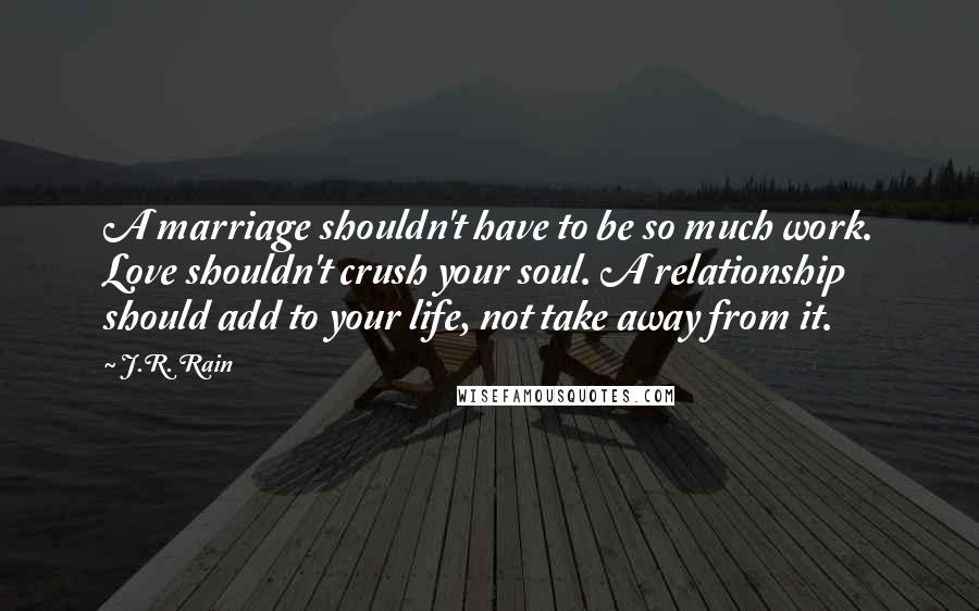 J.R. Rain Quotes: A marriage shouldn't have to be so much work. Love shouldn't crush your soul. A relationship should add to your life, not take away from it.