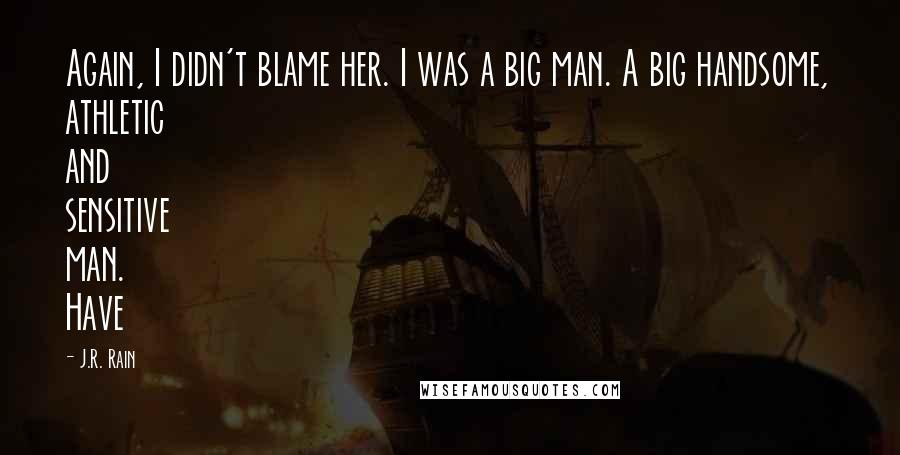 J.R. Rain Quotes: Again, I didn't blame her. I was a big man. A big handsome, athletic and sensitive man. Have