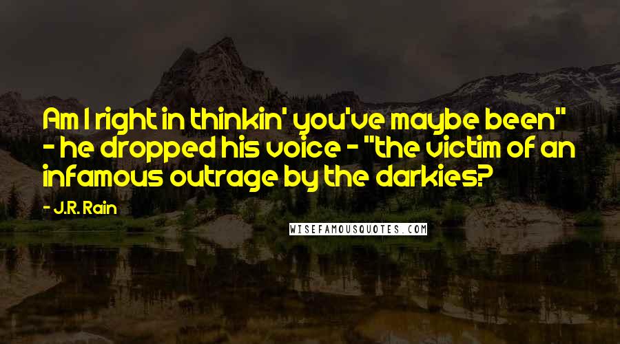 J.R. Rain Quotes: Am I right in thinkin' you've maybe been" - he dropped his voice - "the victim of an infamous outrage by the darkies?