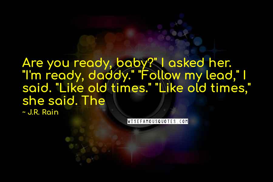 J.R. Rain Quotes: Are you ready, baby?" I asked her. "I'm ready, daddy." "Follow my lead," I said. "Like old times." "Like old times," she said. The