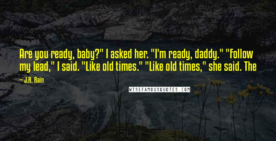 J.R. Rain Quotes: Are you ready, baby?" I asked her. "I'm ready, daddy." "Follow my lead," I said. "Like old times." "Like old times," she said. The