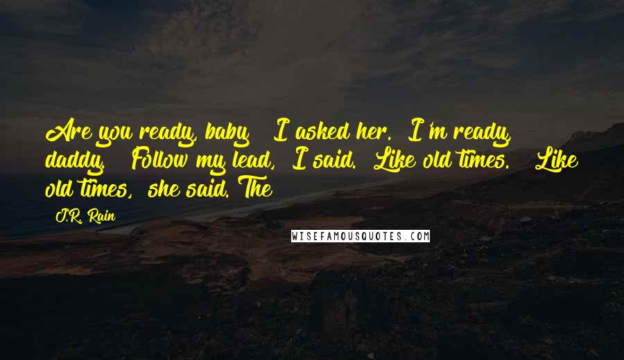 J.R. Rain Quotes: Are you ready, baby?" I asked her. "I'm ready, daddy." "Follow my lead," I said. "Like old times." "Like old times," she said. The