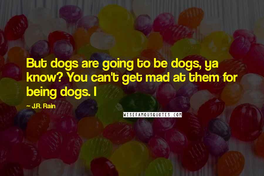 J.R. Rain Quotes: But dogs are going to be dogs, ya know? You can't get mad at them for being dogs. I