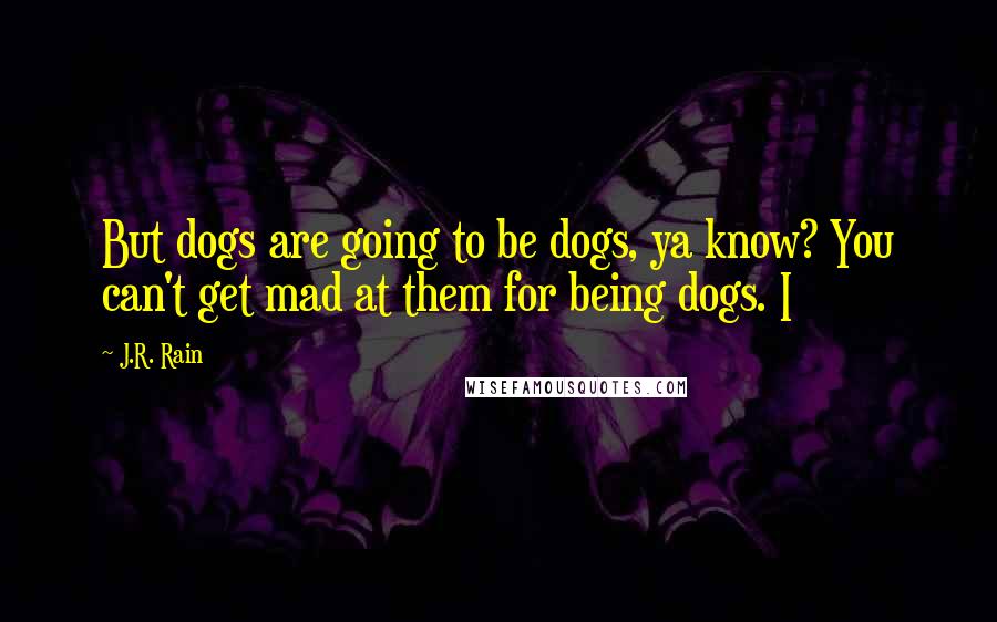 J.R. Rain Quotes: But dogs are going to be dogs, ya know? You can't get mad at them for being dogs. I