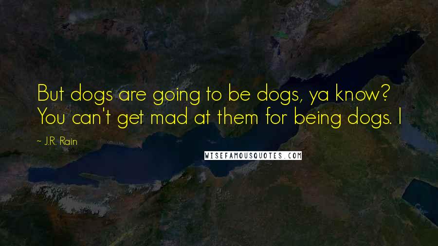 J.R. Rain Quotes: But dogs are going to be dogs, ya know? You can't get mad at them for being dogs. I