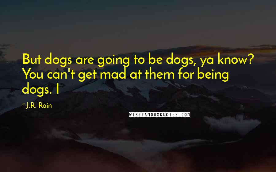 J.R. Rain Quotes: But dogs are going to be dogs, ya know? You can't get mad at them for being dogs. I