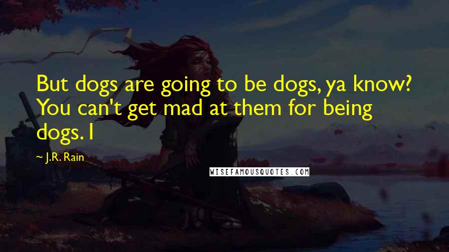 J.R. Rain Quotes: But dogs are going to be dogs, ya know? You can't get mad at them for being dogs. I