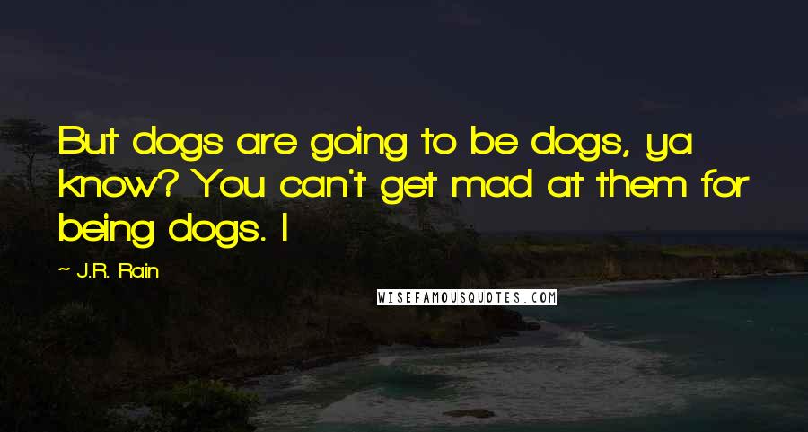 J.R. Rain Quotes: But dogs are going to be dogs, ya know? You can't get mad at them for being dogs. I