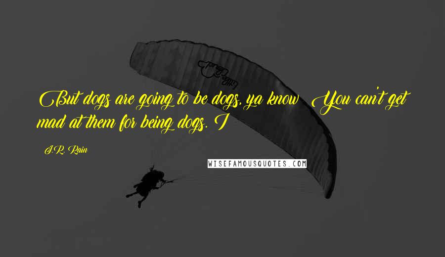 J.R. Rain Quotes: But dogs are going to be dogs, ya know? You can't get mad at them for being dogs. I