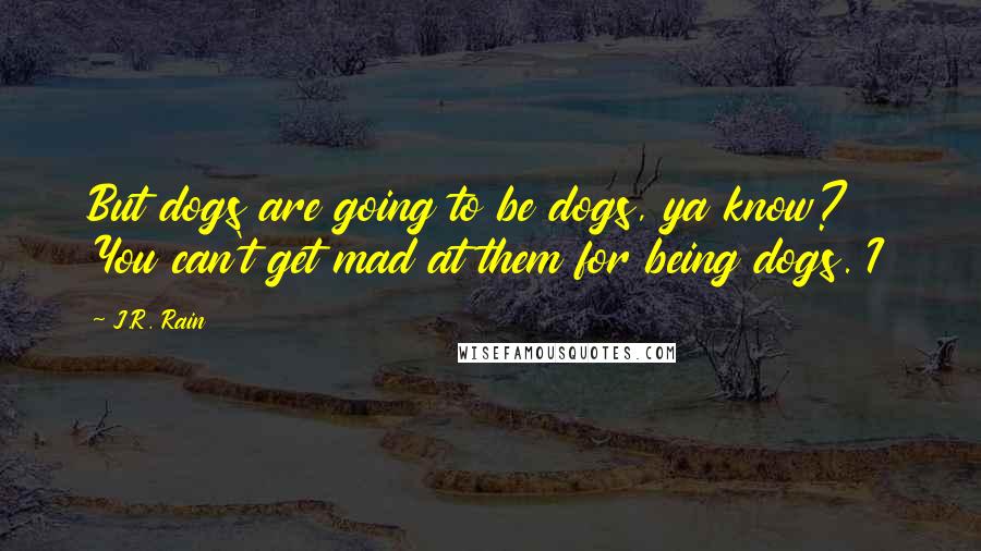 J.R. Rain Quotes: But dogs are going to be dogs, ya know? You can't get mad at them for being dogs. I