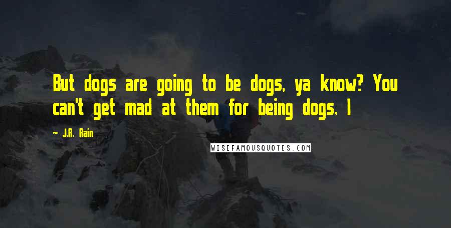 J.R. Rain Quotes: But dogs are going to be dogs, ya know? You can't get mad at them for being dogs. I