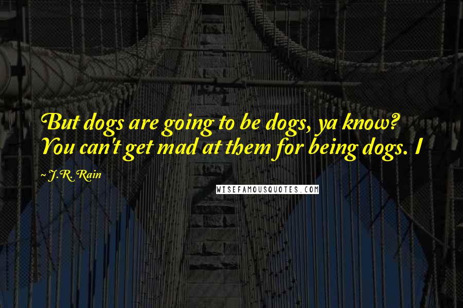 J.R. Rain Quotes: But dogs are going to be dogs, ya know? You can't get mad at them for being dogs. I