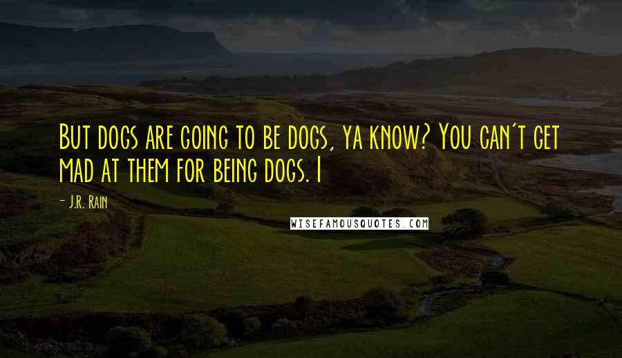 J.R. Rain Quotes: But dogs are going to be dogs, ya know? You can't get mad at them for being dogs. I