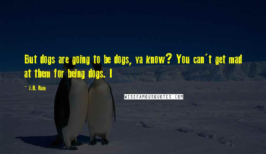 J.R. Rain Quotes: But dogs are going to be dogs, ya know? You can't get mad at them for being dogs. I