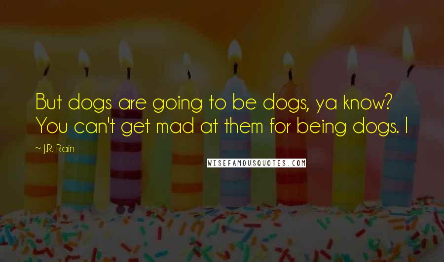 J.R. Rain Quotes: But dogs are going to be dogs, ya know? You can't get mad at them for being dogs. I