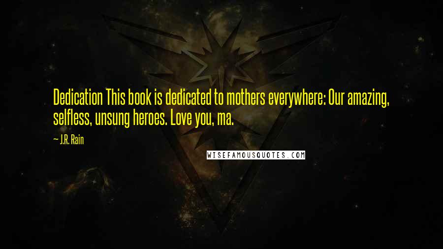 J.R. Rain Quotes: Dedication This book is dedicated to mothers everywhere: Our amazing, selfless, unsung heroes. Love you, ma.