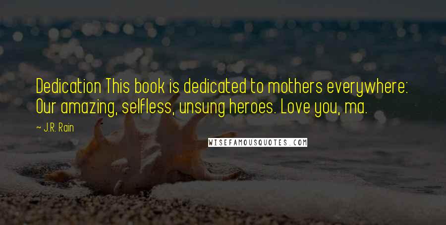 J.R. Rain Quotes: Dedication This book is dedicated to mothers everywhere: Our amazing, selfless, unsung heroes. Love you, ma.