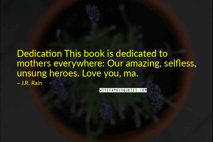 J.R. Rain Quotes: Dedication This book is dedicated to mothers everywhere: Our amazing, selfless, unsung heroes. Love you, ma.