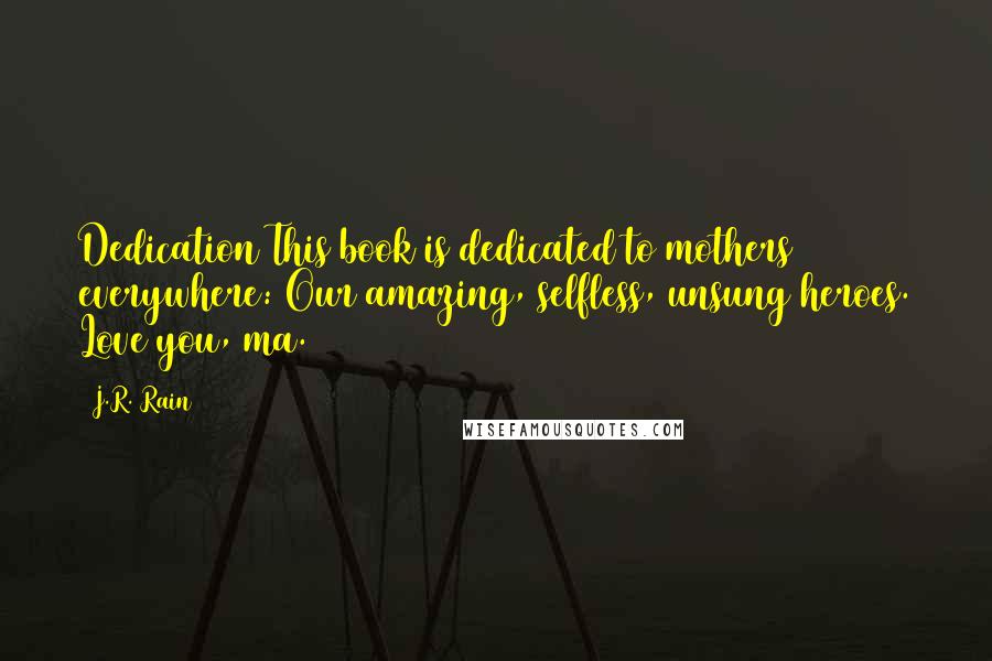J.R. Rain Quotes: Dedication This book is dedicated to mothers everywhere: Our amazing, selfless, unsung heroes. Love you, ma.