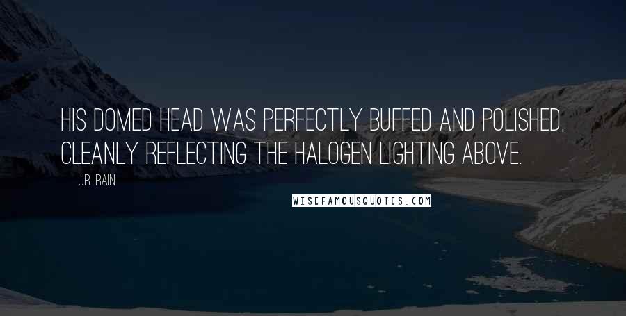 J.R. Rain Quotes: His domed head was perfectly buffed and polished, cleanly reflecting the halogen lighting above.