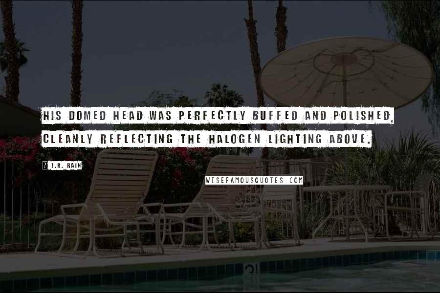 J.R. Rain Quotes: His domed head was perfectly buffed and polished, cleanly reflecting the halogen lighting above.