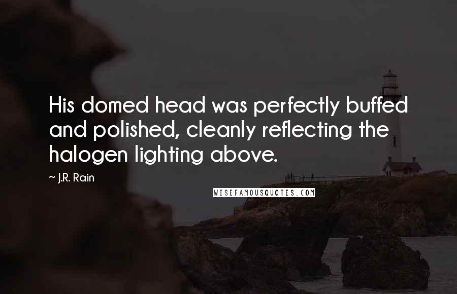 J.R. Rain Quotes: His domed head was perfectly buffed and polished, cleanly reflecting the halogen lighting above.