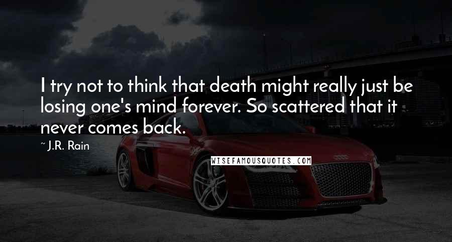 J.R. Rain Quotes: I try not to think that death might really just be losing one's mind forever. So scattered that it never comes back.