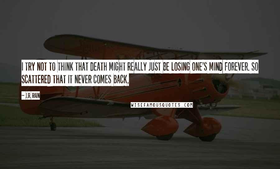 J.R. Rain Quotes: I try not to think that death might really just be losing one's mind forever. So scattered that it never comes back.