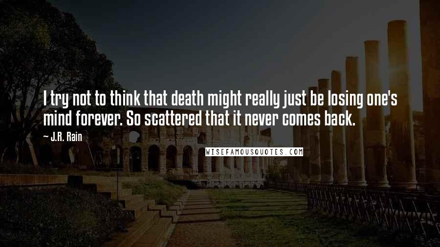 J.R. Rain Quotes: I try not to think that death might really just be losing one's mind forever. So scattered that it never comes back.