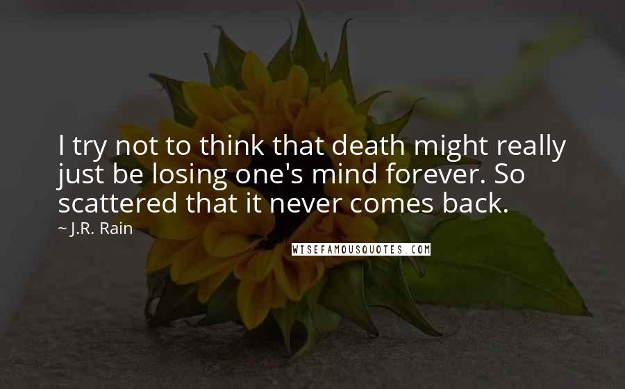 J.R. Rain Quotes: I try not to think that death might really just be losing one's mind forever. So scattered that it never comes back.