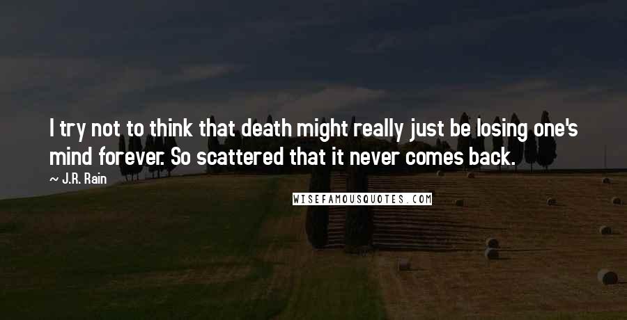 J.R. Rain Quotes: I try not to think that death might really just be losing one's mind forever. So scattered that it never comes back.